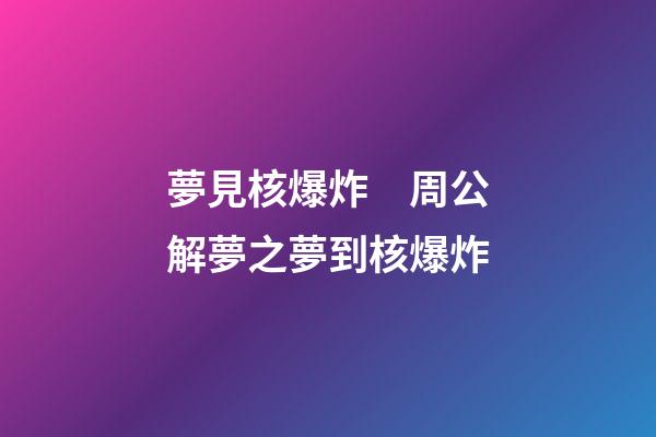 夢見核爆炸　周公解夢之夢到核爆炸